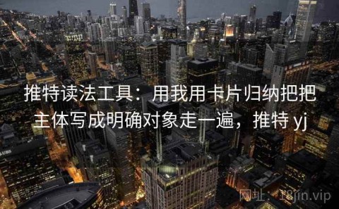 推特读法工具：用我用卡片归纳把把主体写成明确对象走一遍，推特 yj