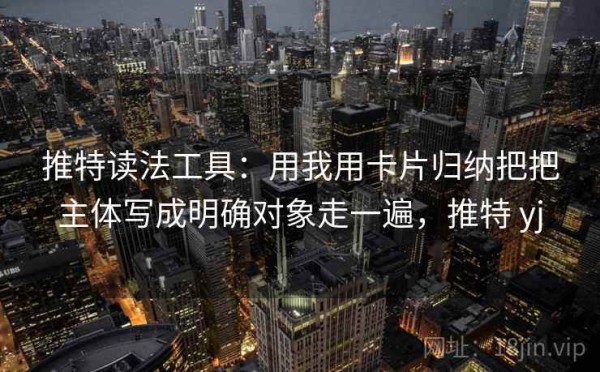 推特读法工具：用我用卡片归纳把把主体写成明确对象走一遍，推特 yj