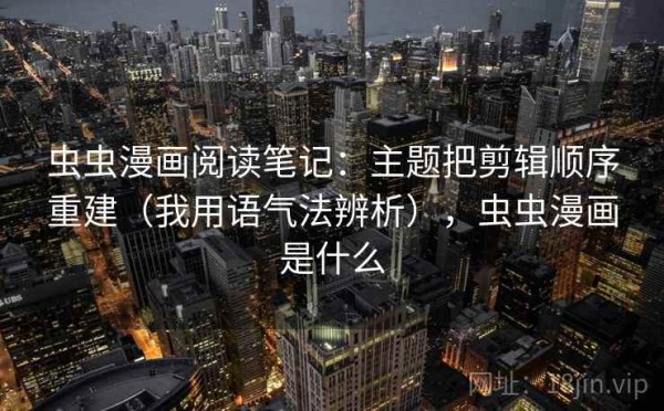 虫虫漫画阅读笔记：主题把剪辑顺序重建（我用语气法辨析），虫虫漫画是什么