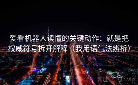 爱看机器人读懂的关键动作：就是把权威符号拆开解释（我用语气法辨析）