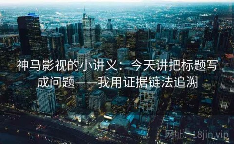 神马影视的小讲义：今天讲把标题写成问题——我用证据链法追溯