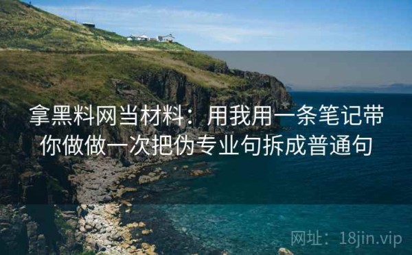 拿黑料网当材料：用我用一条笔记带你做做一次把伪专业句拆成普通句