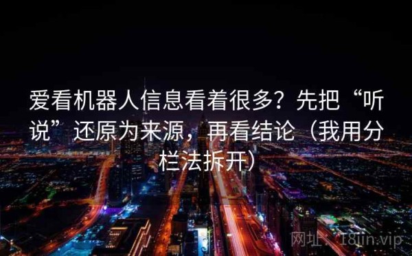 爱看机器人信息看着很多？先把“听说”还原为来源，再看结论（我用分栏法拆开）