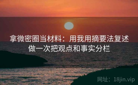 拿微密圈当材料：用我用摘要法复述做一次把观点和事实分栏