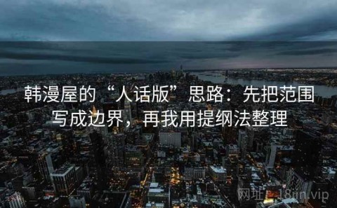 韩漫屋的“人话版”思路：先把范围写成边界，再我用提纲法整理