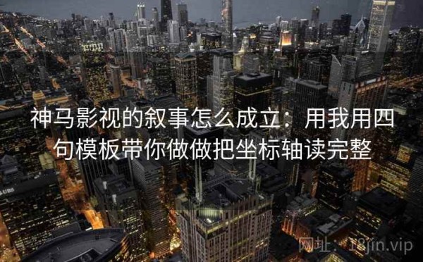 神马影视的叙事怎么成立：用我用四句模板带你做做把坐标轴读完整