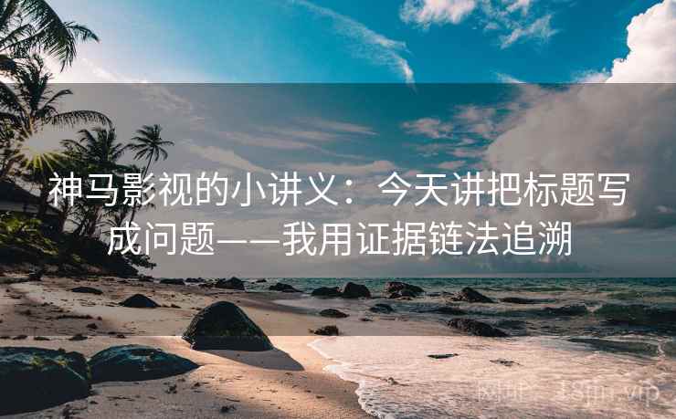 神马影视的小讲义：今天讲把标题写成问题——我用证据链法追溯