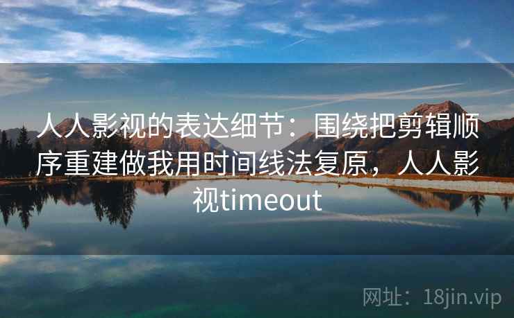 人人影视的表达细节：围绕把剪辑顺序重建做我用时间线法复原，人人影视timeout