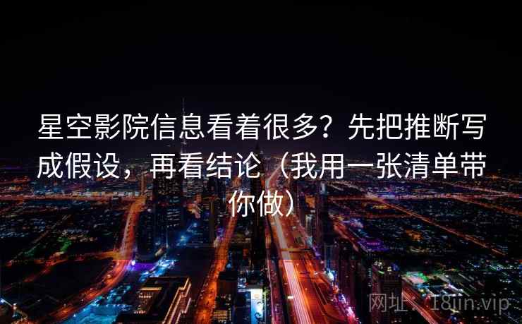 星空影院信息看着很多？先把推断写成假设，再看结论（我用一张清单带你做）