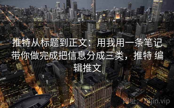 推特从标题到正文：用我用一条笔记带你做完成把信息分成三类，推特 编辑推文