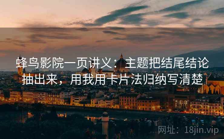 蜂鸟影院一页讲义：主题把结尾结论抽出来，用我用卡片法归纳写清楚