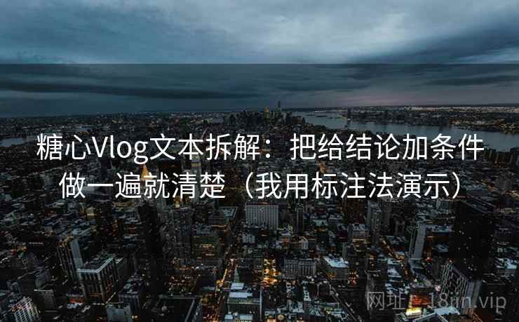 糖心Vlog文本拆解：把给结论加条件做一遍就清楚（我用标注法演示）