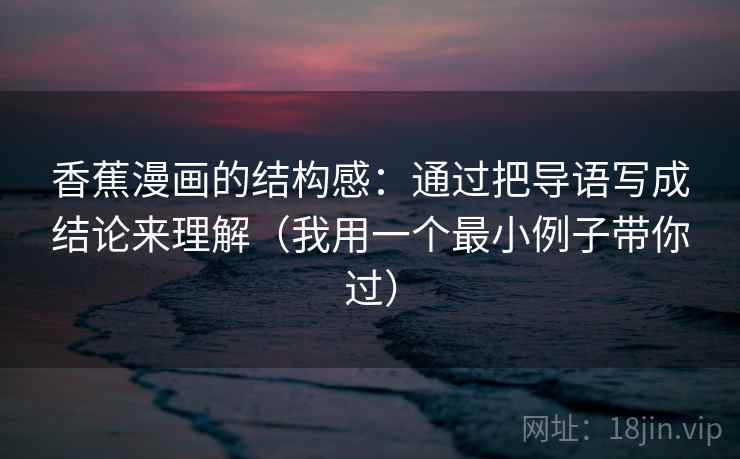 香蕉漫画的结构感：通过把导语写成结论来理解（我用一个最小例子带你过）