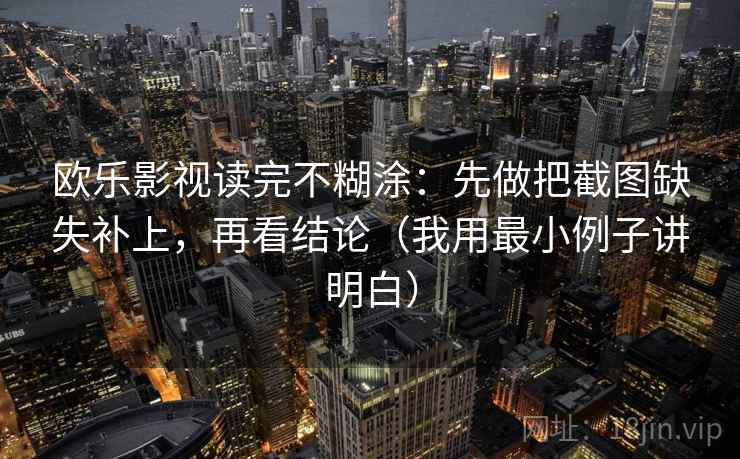 欧乐影视读完不糊涂:先做把截图缺失补上,再看结论(我用最小例子讲明白) 欧乐影视读完不糊涂:先做把截图缺失补上,再看结论(我用最小例子讲明白)