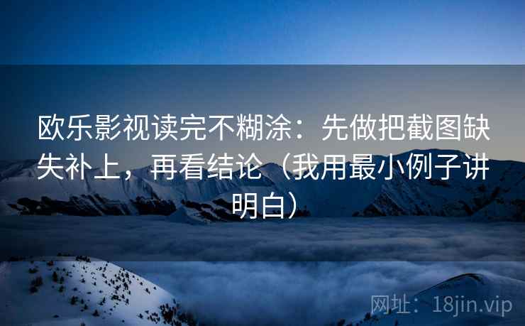 欧乐影视读完不糊涂:先做把截图缺失补上,再看结论(我用最小例子讲明白) 欧乐影视读完不糊涂:先做把截图缺失补上,再看结论(我用最小例子讲明白)