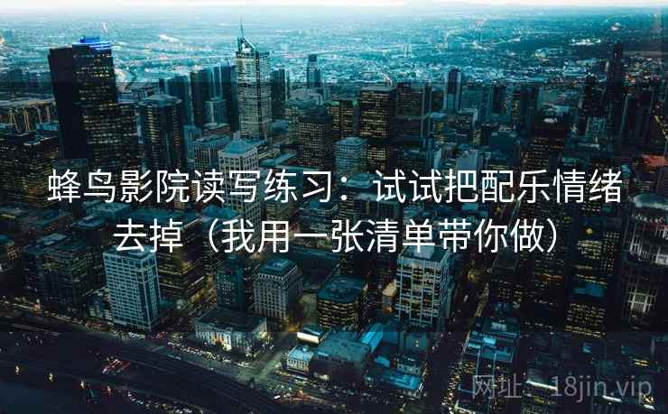 蜂鸟影院读写练习:试试把配乐情绪去掉(我用一张清单带你做) 蜂鸟影院读写练习:试试把配乐情绪去掉(我用一张清单带你做)