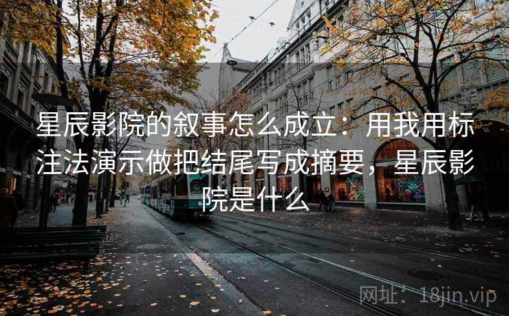 星辰影院的叙事怎么成立：用我用标注法演示做把结尾写成摘要，星辰影院是什么