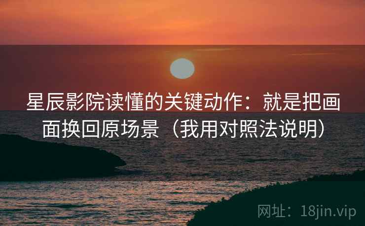 星辰影院读懂的关键动作：就是把画面换回原场景（我用对照法说明）