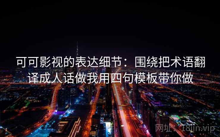 可可影视的表达细节：围绕把术语翻译成人话做我用四句模板带你做