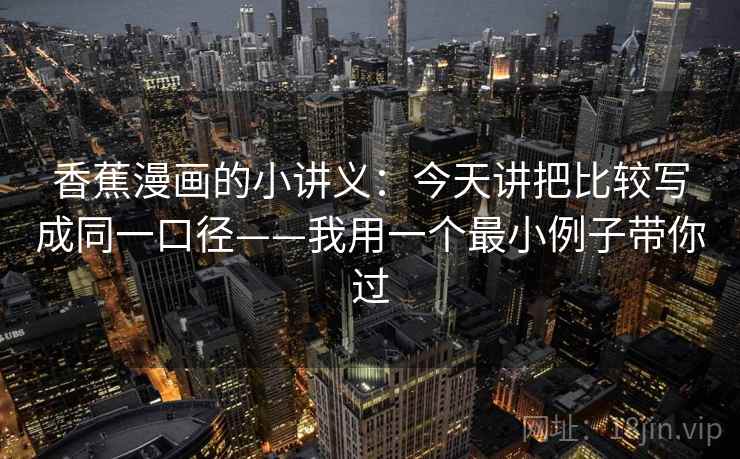 香蕉漫画的小讲义：今天讲把比较写成同一口径——我用一个最小例子带你过