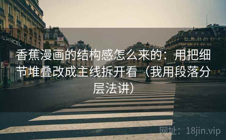 香蕉漫画的结构感怎么来的：用把细节堆叠改成主线拆开看（我用段落分层法讲）