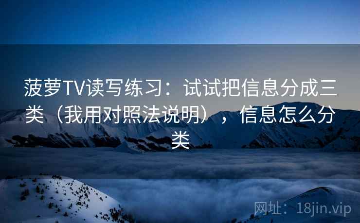 菠萝TV读写练习：试试把信息分成三类（我用对照法说明），信息怎么分类