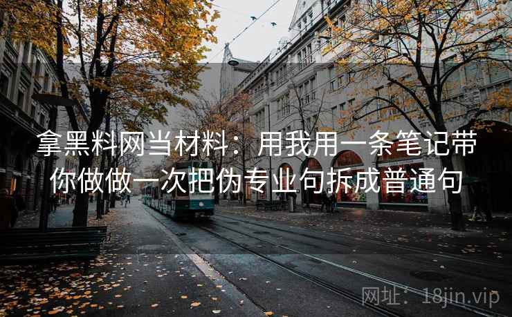 拿黑料网当材料：用我用一条笔记带你做做一次把伪专业句拆成普通句
