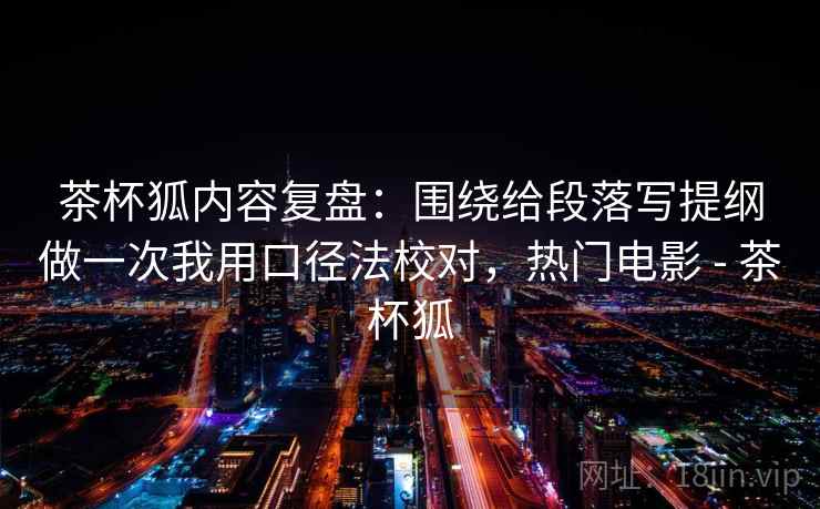 茶杯狐内容复盘：围绕给段落写提纲做一次我用口径法校对，热门电影 - 茶杯狐