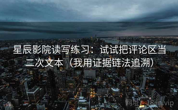 星辰影院读写练习：试试把评论区当二次文本（我用证据链法追溯）