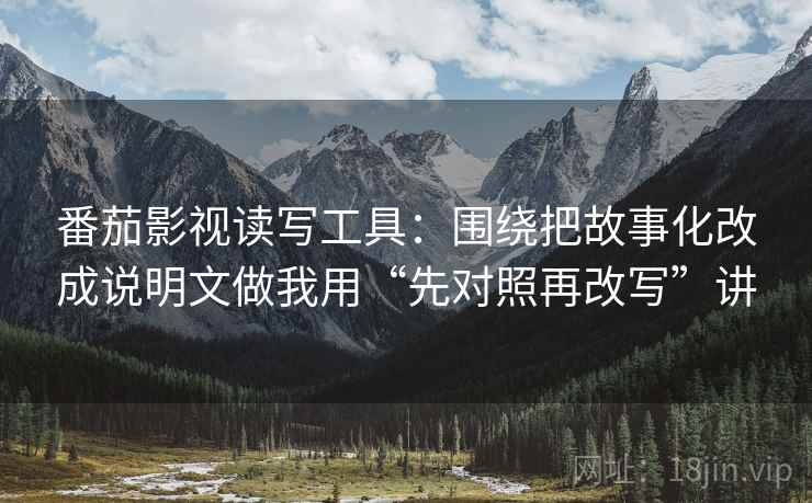 番茄影视读写工具：围绕把故事化改成说明文做我用“先对照再改写”讲