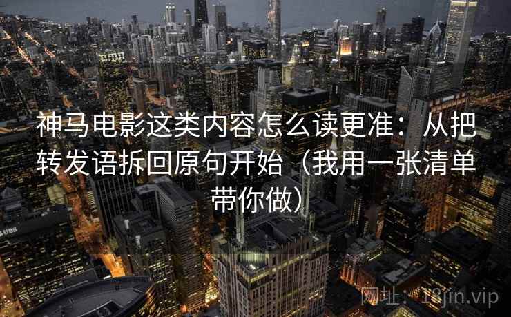 神马电影这类内容怎么读更准：从把转发语拆回原句开始（我用一张清单带你做）