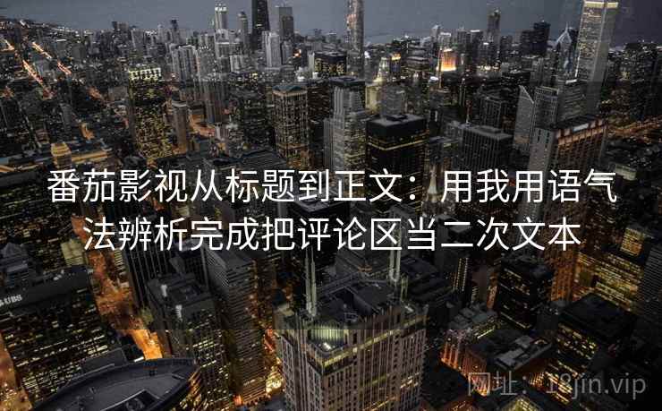 番茄影视从标题到正文:用我用语气法辨析完成把评论区当二次文本 番茄影视从标题到正文:用我用语气法辨析完成把评论区当二次文本