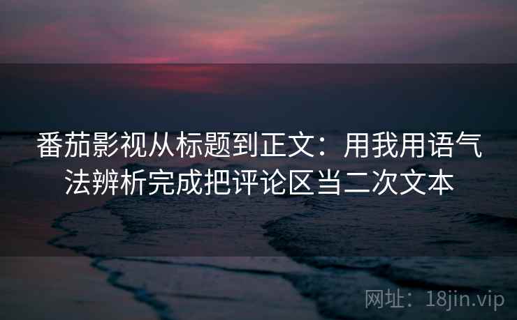 番茄影视从标题到正文:用我用语气法辨析完成把评论区当二次文本 番茄影视从标题到正文:用我用语气法辨析完成把评论区当二次文本