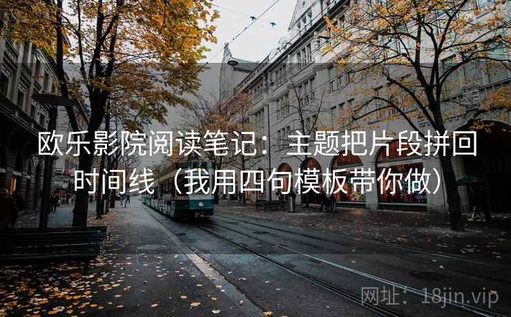 欧乐影院阅读笔记：主题把片段拼回时间线（我用四句模板带你做）