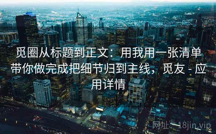 觅圈从标题到正文：用我用一张清单带你做完成把细节归到主线，觅友 - 应用详情