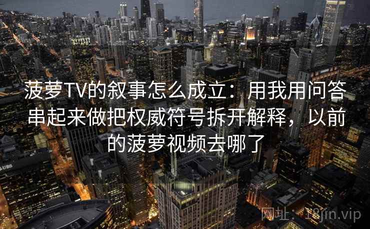 菠萝TV的叙事怎么成立：用我用问答串起来做把权威符号拆开解释，以前的菠萝视频去哪了