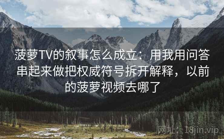 菠萝TV的叙事怎么成立：用我用问答串起来做把权威符号拆开解释，以前的菠萝视频去哪了